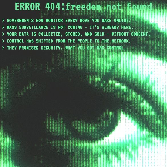 ERROR 404: freedom not found
Governments now monitor every move you make online. Mass surveillance is not coming, it's already here. Your data is collected, stored, and sold - without consent. Control has shifted from the people to the network. They promised security. What you got was control.